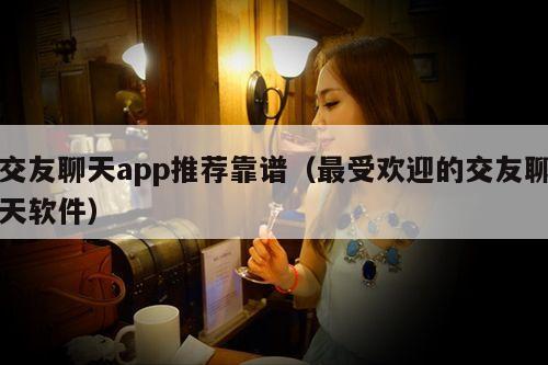 交友聊天app推荐靠谱(最受欢迎的交友聊天软件)