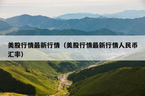 美股行情最新行情(美股行情最新行情人民币汇率)