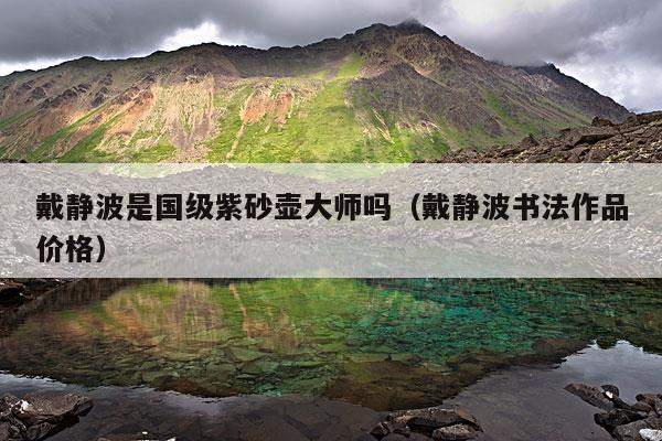 戴静波是国级紫砂壶大师吗(戴静波书法作品价格)