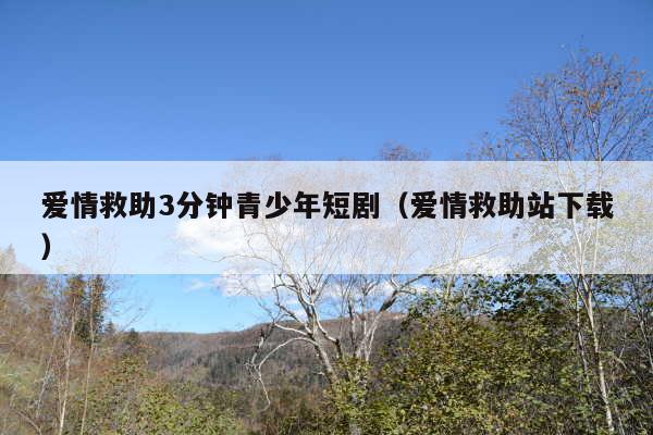 爱情救助3分钟青少年短剧(爱情救助站下载)