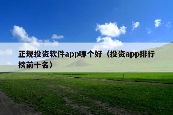 正规投资软件app哪个好(投资app排行榜前十名)