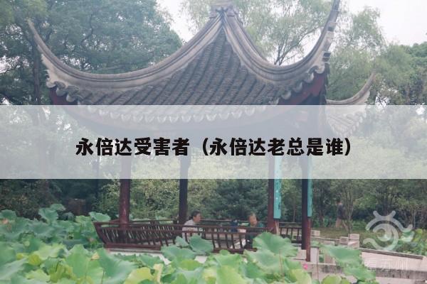 永倍达受害者(永倍达老总是谁)