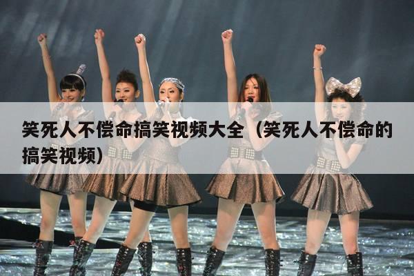 笑死人不偿命搞笑视频大全(笑死人不偿命的搞笑视频)