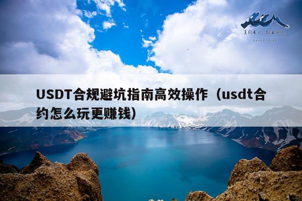 USDT合规避坑指南高效操作(usdt合约怎么玩更赚钱)