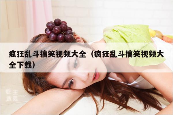 疯狂乱斗搞笑视频大全(疯狂乱斗搞笑视频大全下载)