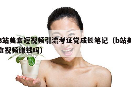 B站美食短视频引流考证党成长笔记(b站美食视频赚钱吗)