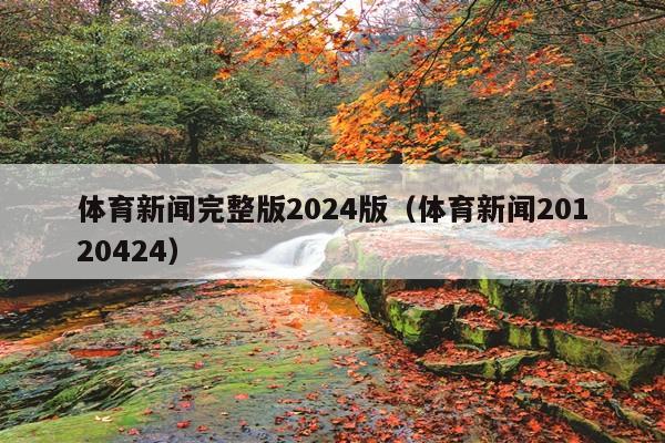 体育新闻完整版2024版(体育新闻20120424)