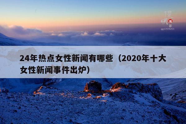 24年热点女性新闻有哪些(2020年十大女性新闻事件出炉)