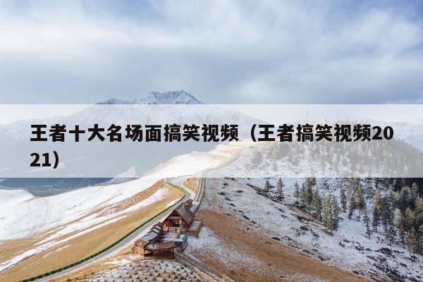 王者十大名场面搞笑视频(王者搞笑视频2021)