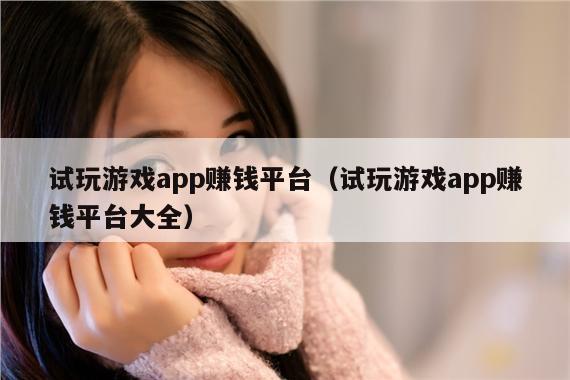试玩游戏app赚钱平台(试玩游戏app赚钱平台大全)