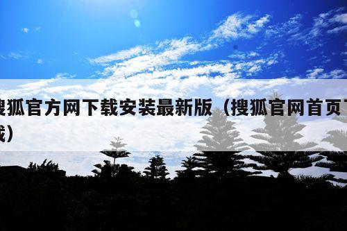 搜狐官方网下载安装最新版(搜狐官网首页下载)
