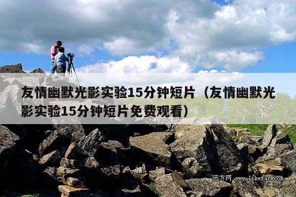 友情幽默光影实验15分钟短片(友情幽默光影实验15分钟短片免费观看)