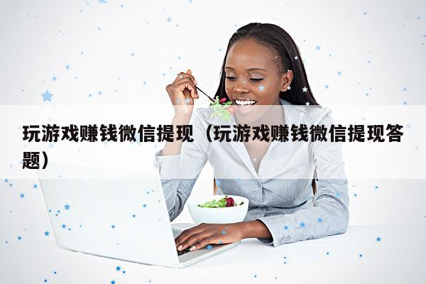 玩游戏赚钱微信提现(玩游戏赚钱微信提现答题)