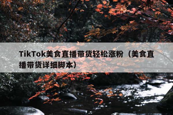 TikTok美食直播带货轻松涨粉(美食直播带货详细脚本)