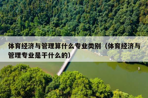 体育经济与管理算什么专业类别(体育经济与管理专业是干什么的)