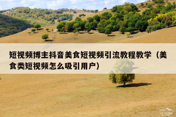 短视频博主抖音美食短视频引流教程教学(美食类短视频怎么吸引用户)
