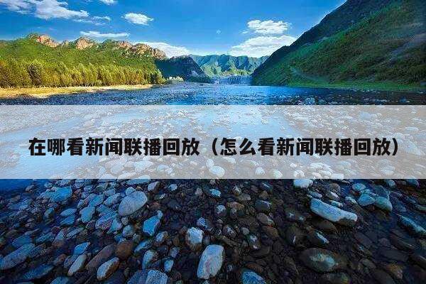 在哪看新闻联播回放(怎么看新闻联播回放)