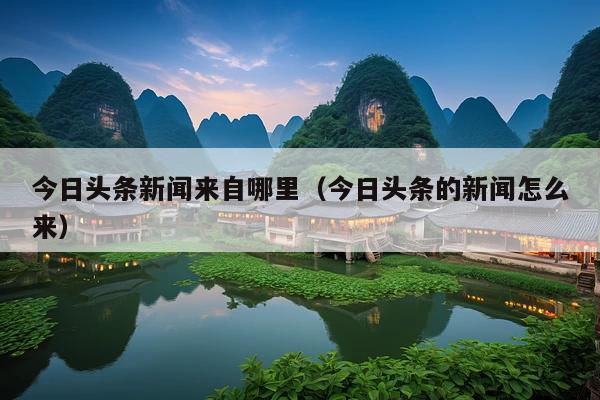 今日头条新闻来自哪里(今日头条的新闻怎么来)