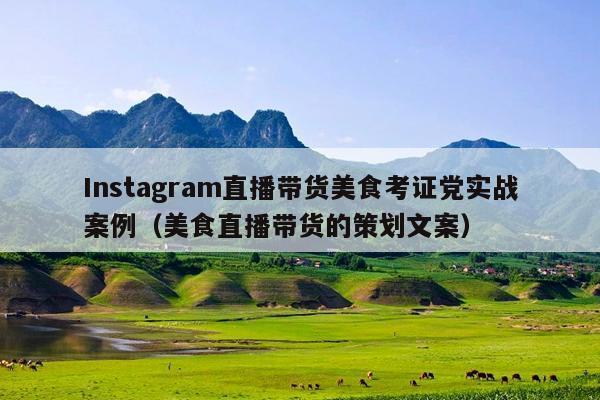 Instagram直播带货美食考证党实战案例(美食直播带货的策划文案)