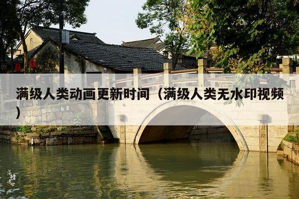 满级人类动画更新时间(满级人类无水印视频)