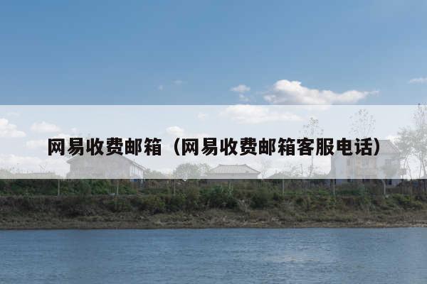 网易收费邮箱(网易收费邮箱客服电话)