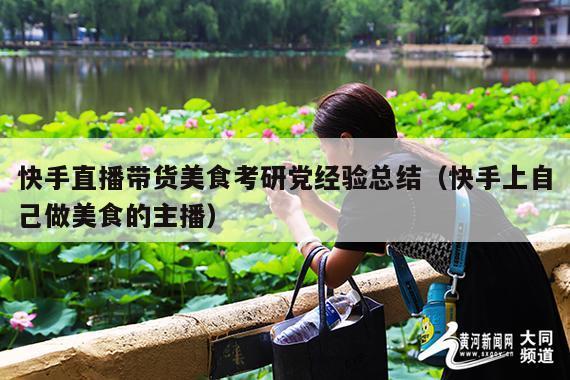 快手直播带货美食考研党经验总结(快手上自己做美食的主播)