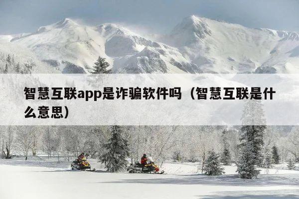 智慧互联app是诈骗软件吗(智慧互联是什么意思)