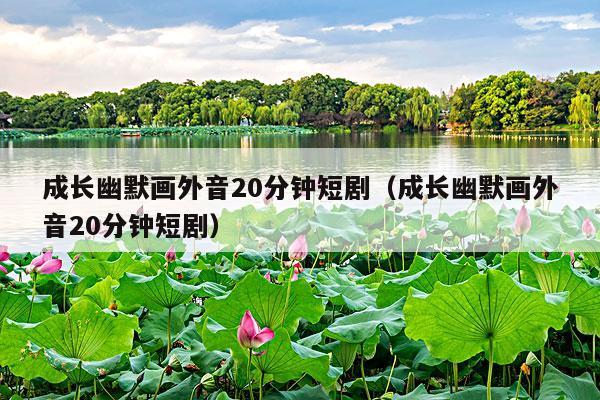 成长幽默画外音20分钟短剧(成长幽默画外音20分钟短剧)