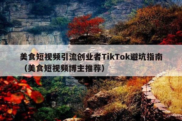 美食短视频引流创业者TikTok避坑指南(美食短视频博主推荐)