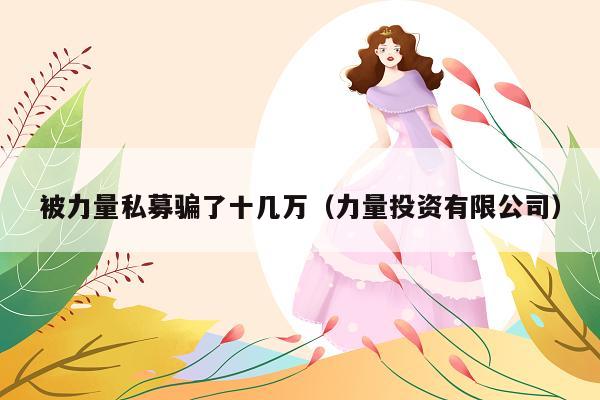 被力量私募骗了十几万(力量投资有限公司)