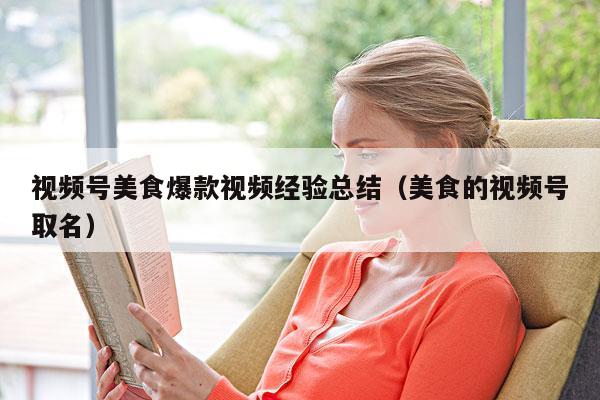 视频号美食爆款视频经验总结(美食的视频号取名)