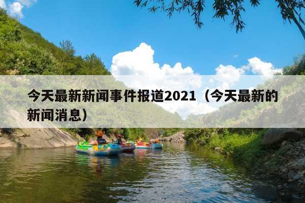 今天最新新闻事件报道2021(今天最新的新闻消息)