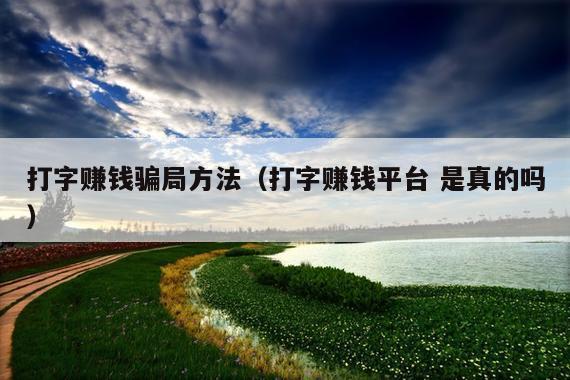 打字赚钱骗局方法(打字赚钱平台 是真的吗)