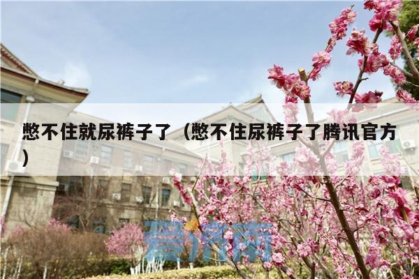 憋不住就尿裤子了(憋不住尿裤子了腾讯官方)