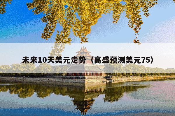 未来10天美元走势(高盛预测美元75)