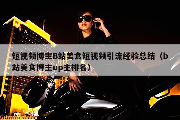 短视频博主B站美食短视频引流经验总结(b站美食博主up主排名)
