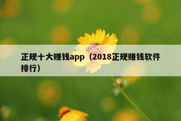 正规十大赚钱app(2018正规赚钱软件排行)