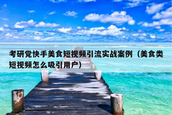考研党快手美食短视频引流实战案例(美食类短视频怎么吸引用户)