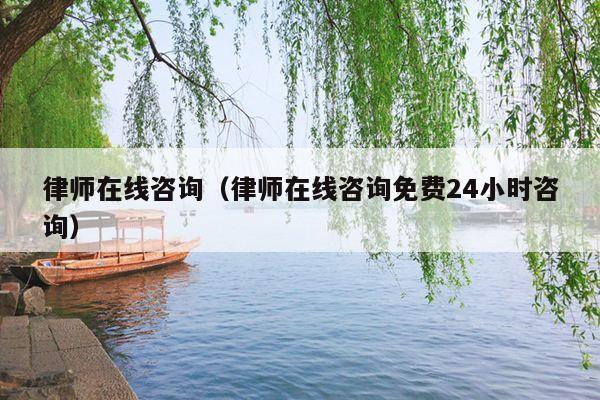 律师在线咨询(律师在线咨询免费24小时咨询)