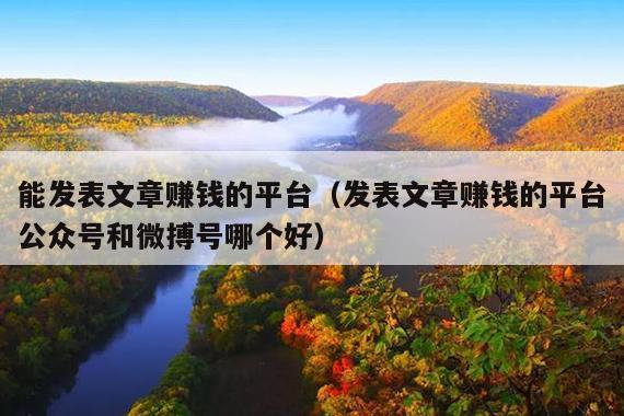 能发表文章赚钱的平台(发表文章赚钱的平台公众号和微搏号哪个好)