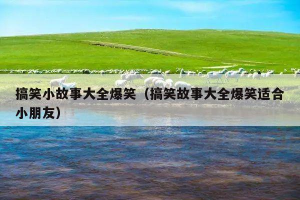 搞笑小故事大全爆笑(搞笑故事大全爆笑适合小朋友)