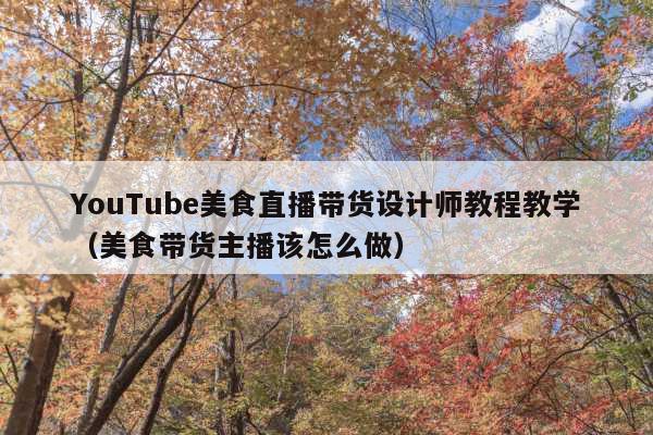 YouTube美食直播带货设计师教程教学(美食带货主播该怎么做)