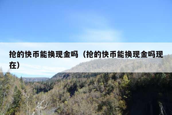 抢的快币能换现金吗(抢的快币能换现金吗现在)
