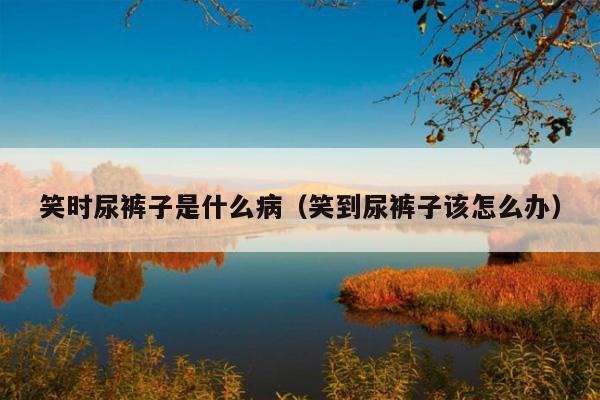 笑时尿裤子是什么病(笑到尿裤子该怎么办)