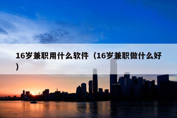 16岁兼职用什么软件(16岁兼职做什么好)