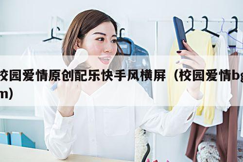 校园爱情原创配乐快手风横屏(校园爱情bgm)