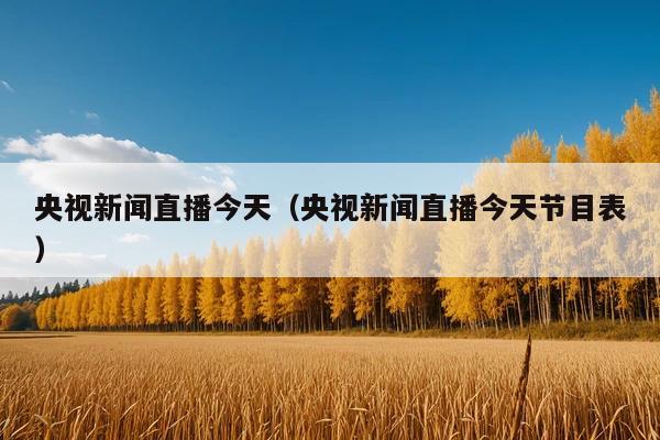央视新闻直播今天(央视新闻直播今天节目表)