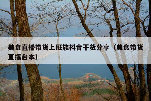 美食直播带货上班族抖音干货分享(美食带货直播台本)