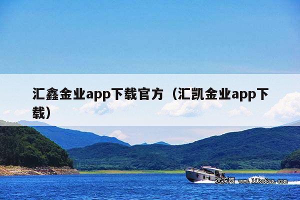 汇鑫金业app下载官方(汇凯金业app下载)