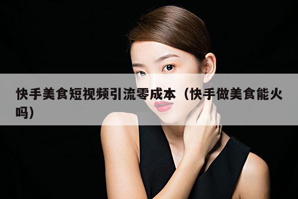 快手美食短视频引流零成本(快手做美食能火吗)